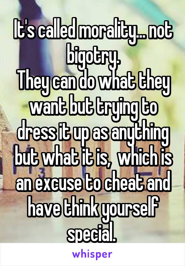 It's called morality... not bigotry.
They can do what they want but trying to dress it up as anything but what it is,  which is an excuse to cheat and have think yourself special. 