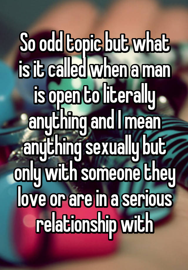 So odd topic but what is it called when a man is open to literally anything and I mean anything sexually but only with someone they love or are in a serious relationship with