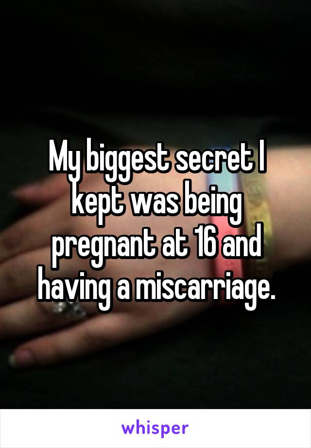 My biggest secret I kept was being pregnant at 16 and having a miscarriage.