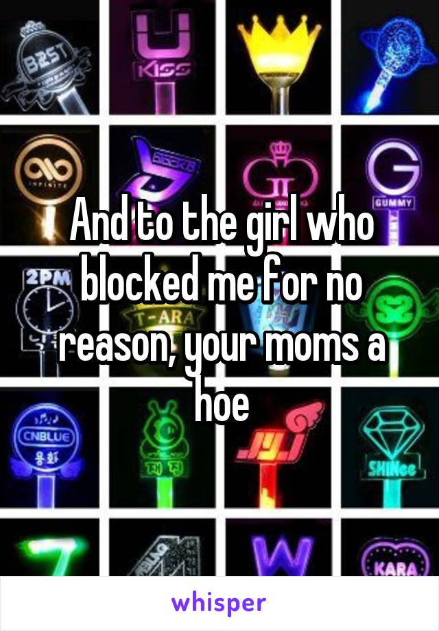 And to the girl who blocked me for no reason, your moms a hoe