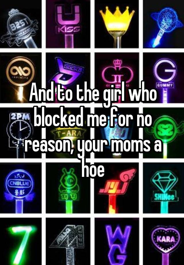 And to the girl who blocked me for no reason, your moms a hoe