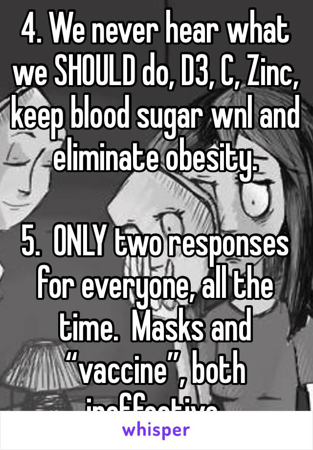 4. We never hear what we SHOULD do, D3, C, Zinc, keep blood sugar wnl and eliminate obesity.

5.  ONLY two responses for everyone, all the time.  Masks and “vaccine”, both ineffective.