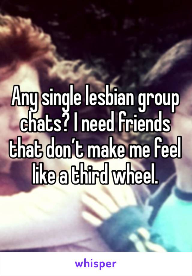 Any single lesbian group chats? I need friends that don’t make me feel like a third wheel.