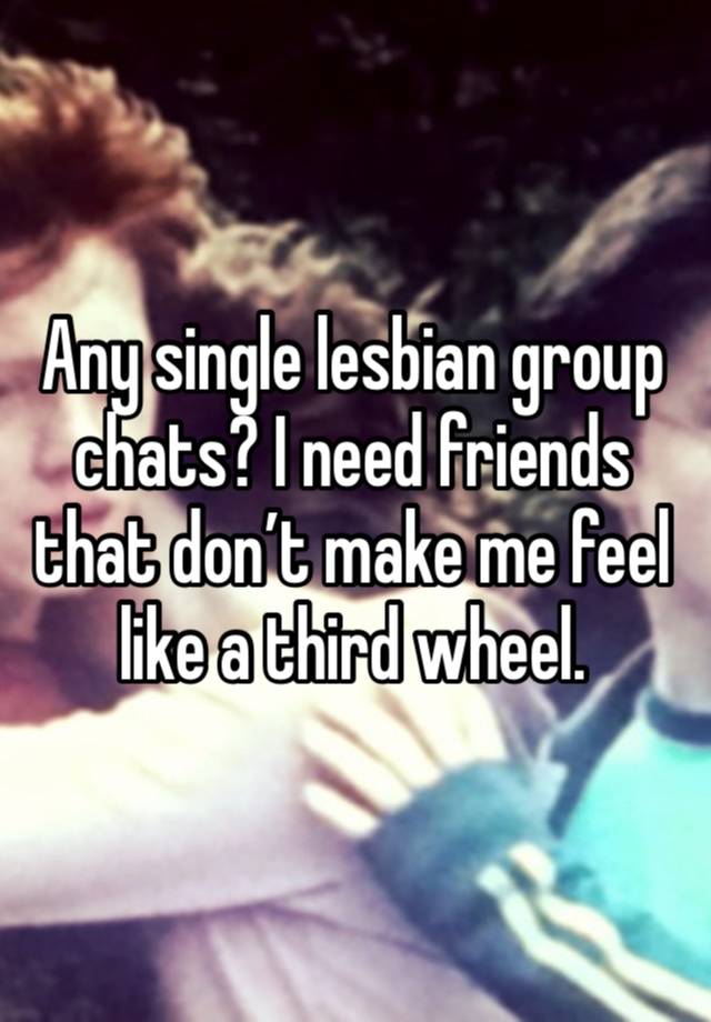 Any single lesbian group chats? I need friends that don’t make me feel like a third wheel.