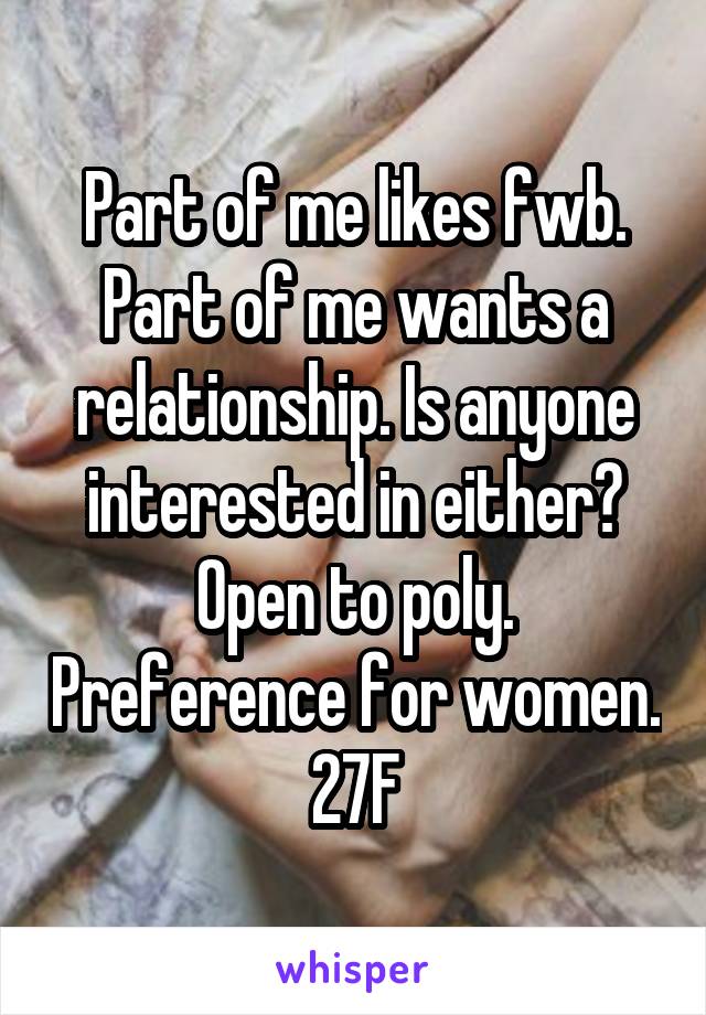 Part of me likes fwb. Part of me wants a relationship. Is anyone interested in either? Open to poly. Preference for women. 27F