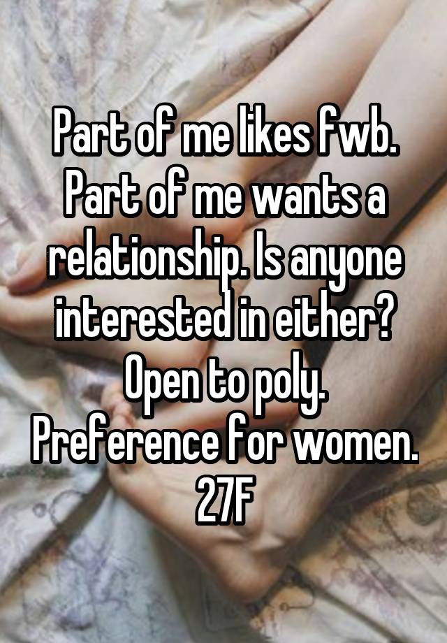 Part of me likes fwb. Part of me wants a relationship. Is anyone interested in either? Open to poly. Preference for women. 27F