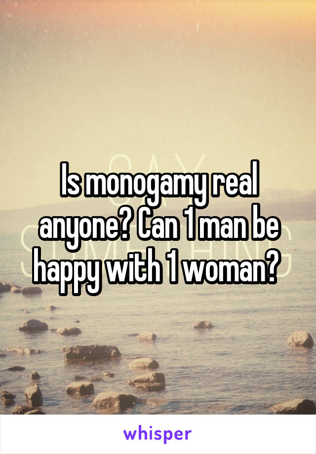 Is monogamy real anyone? Can 1 man be happy with 1 woman? 