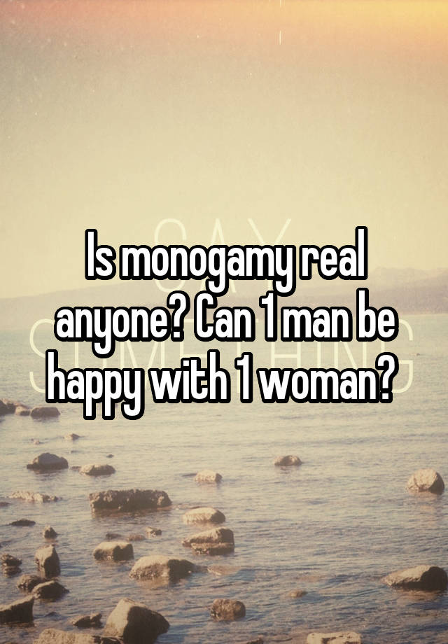 Is monogamy real anyone? Can 1 man be happy with 1 woman? 