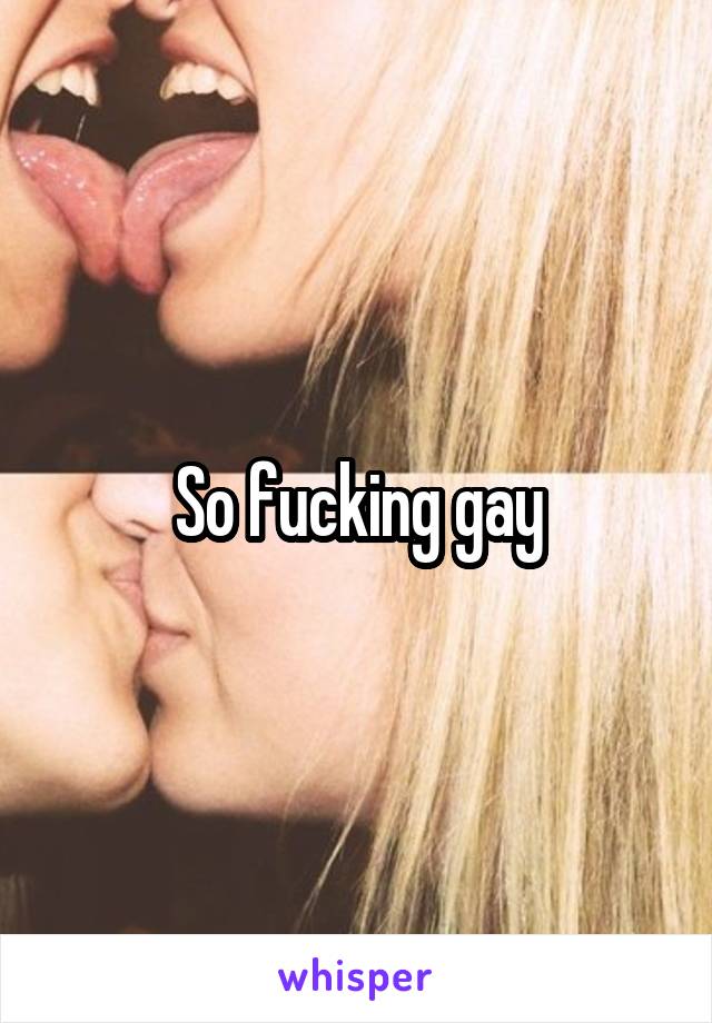 So fucking gay