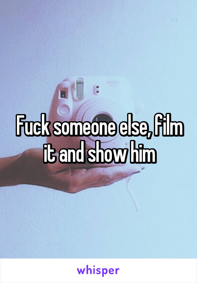 Fuck someone else, film it and show him