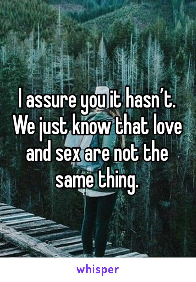 I assure you it hasn’t. We just know that love and sex are not the same thing.