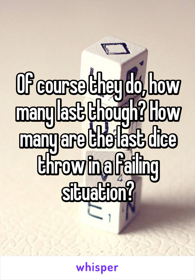 Of course they do, how many last though? How many are the last dice throw in a failing situation?