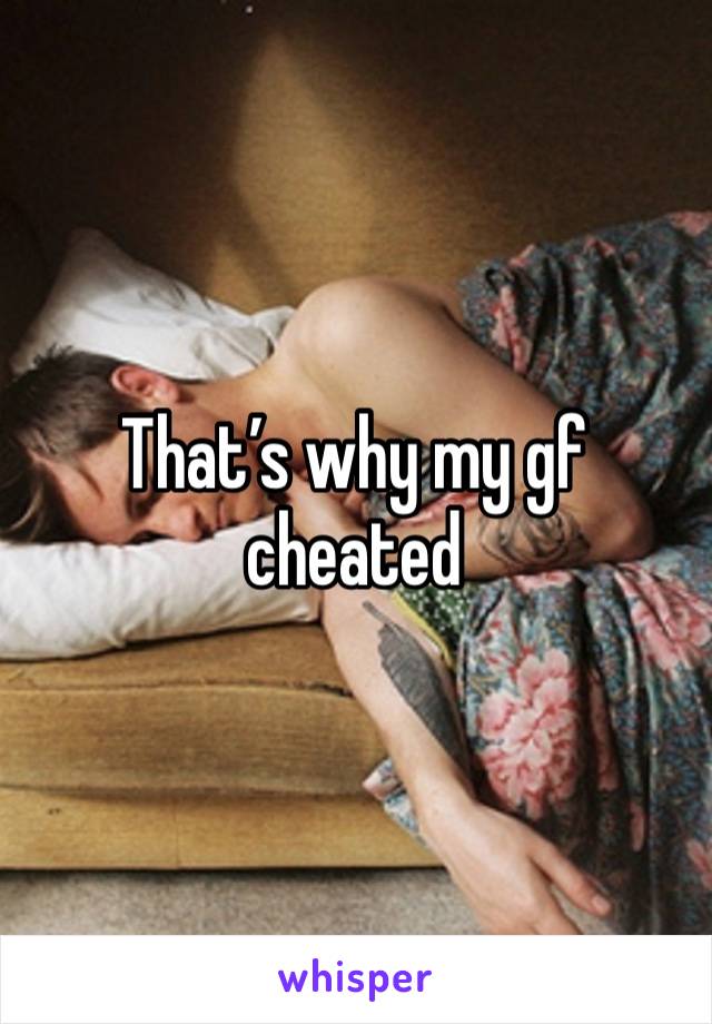 That’s why my gf cheated