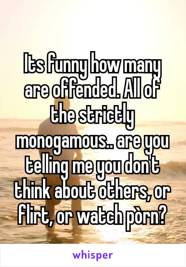 Its funny how many are offended. All of the strictly monogamous.. are you telling me you don't think about others, or flirt, or watch pòrn?