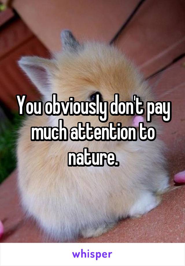 You obviously don't pay much attention to nature.