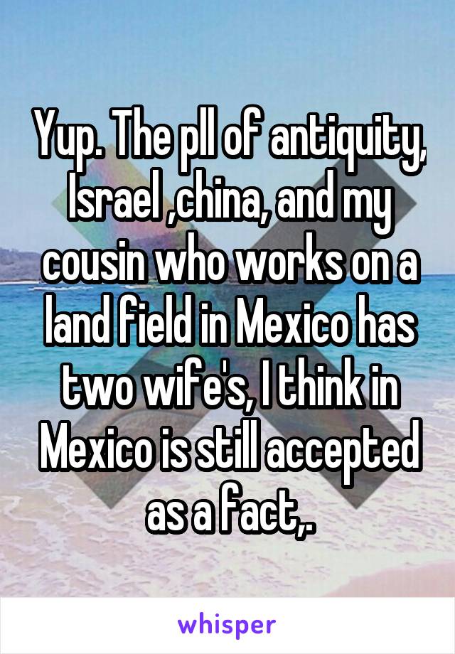 Yup. The pll of antiquity, Israel ,china, and my cousin who works on a land field in Mexico has two wife's, I think in Mexico is still accepted as a fact,.