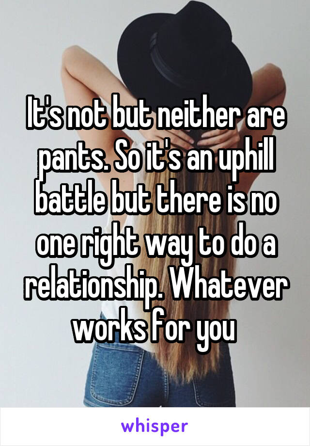 It's not but neither are pants. So it's an uphill battle but there is no one right way to do a relationship. Whatever works for you 