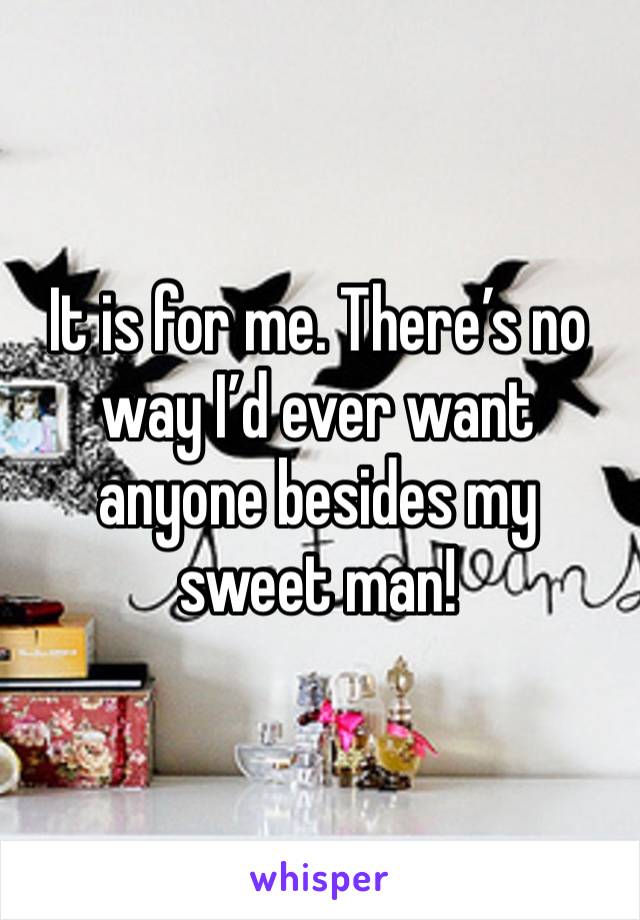 It is for me. There’s no way I’d ever want anyone besides my sweet man!