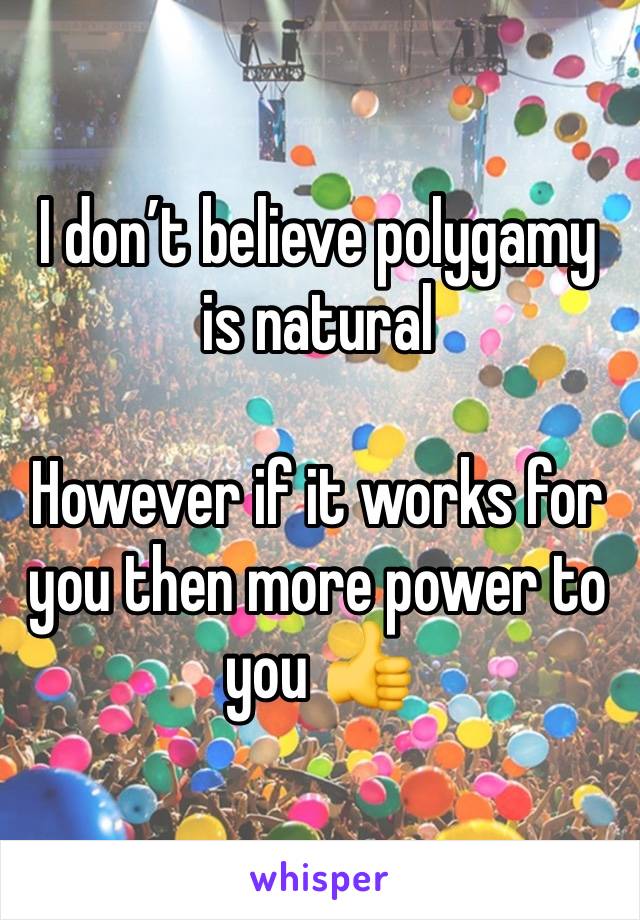 I don’t believe polygamy is natural 

However if it works for you then more power to you 👍