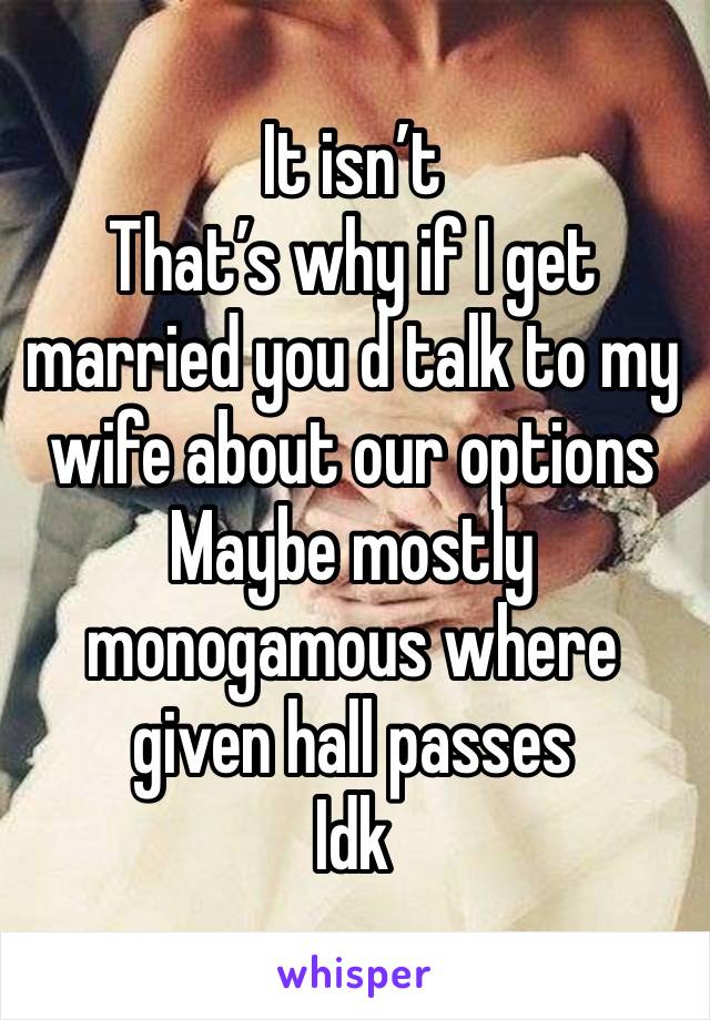 It isn’t
That’s why if I get married you d talk to my wife about our options
Maybe mostly monogamous where given hall passes 
Idk  