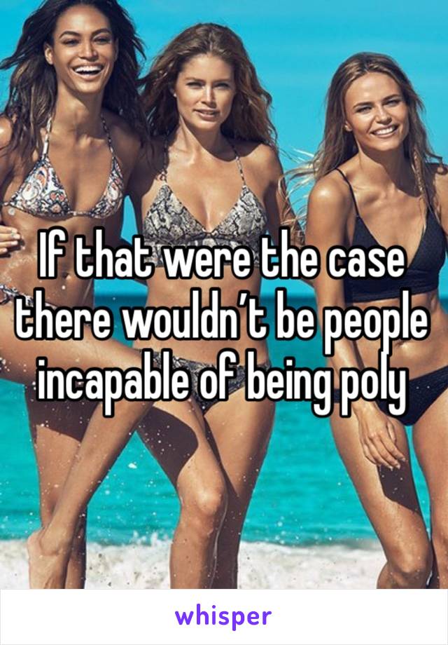 If that were the case there wouldn’t be people incapable of being poly 