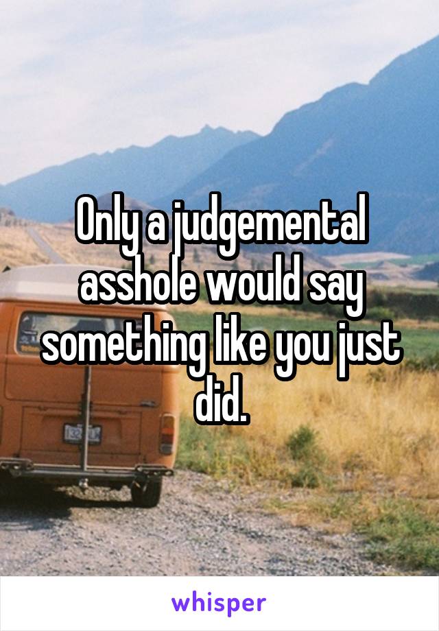 Only a judgemental asshole would say something like you just did.