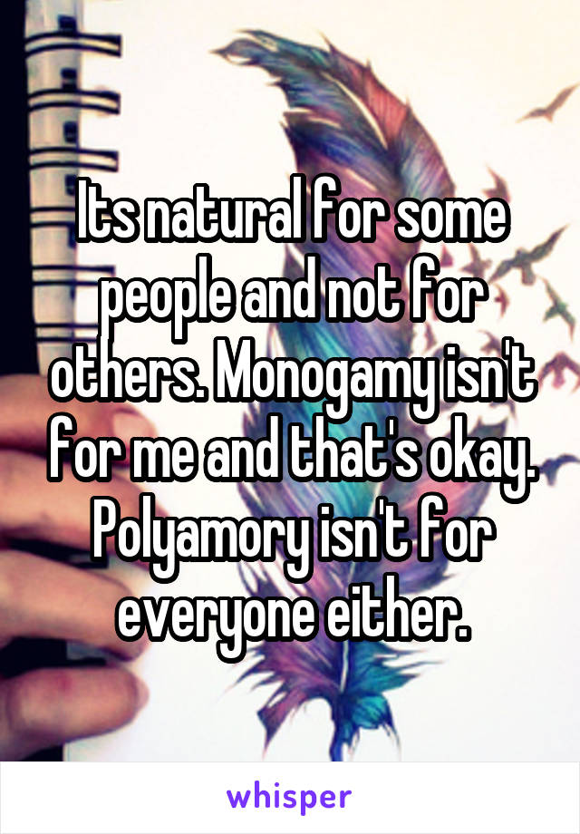 Its natural for some people and not for others. Monogamy isn't for me and that's okay. Polyamory isn't for everyone either.