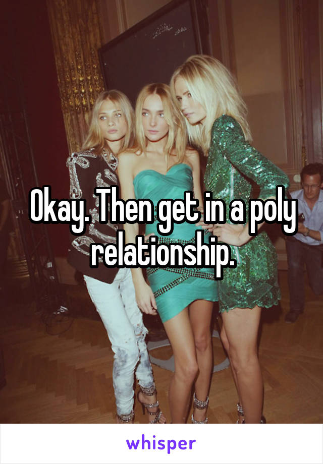 Okay. Then get in a poly relationship.