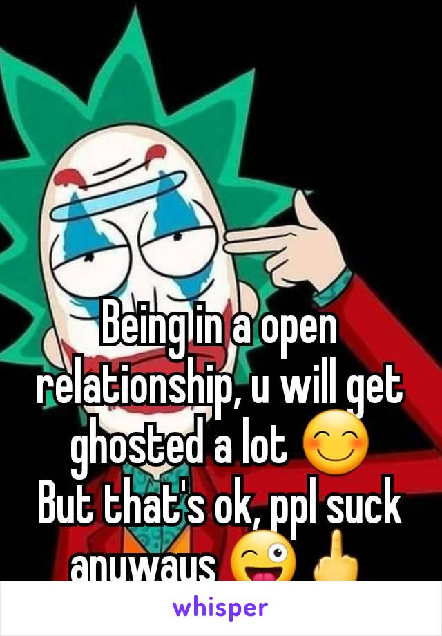 Being in a open relationship, u will get ghosted a lot 😊
But that's ok, ppl suck anyways 😜🖕