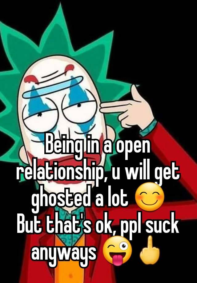 Being in a open relationship, u will get ghosted a lot 😊
But that's ok, ppl suck anyways 😜🖕