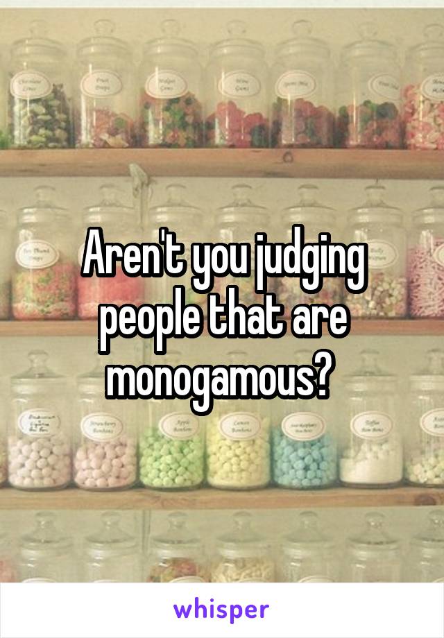 Aren't you judging people that are monogamous? 