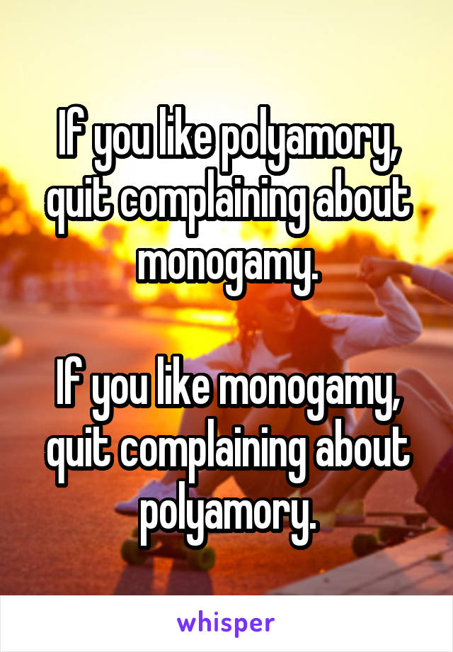 If you like polyamory, quit complaining about monogamy.

If you like monogamy, quit complaining about polyamory.