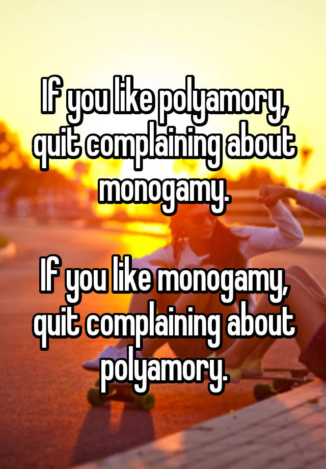 If you like polyamory, quit complaining about monogamy.

If you like monogamy, quit complaining about polyamory.