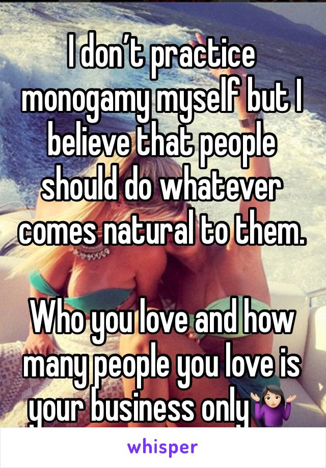 I don’t practice monogamy myself but I believe that people should do whatever comes natural to them.

Who you love and how many people you love is your business only🤷🏻‍♀️