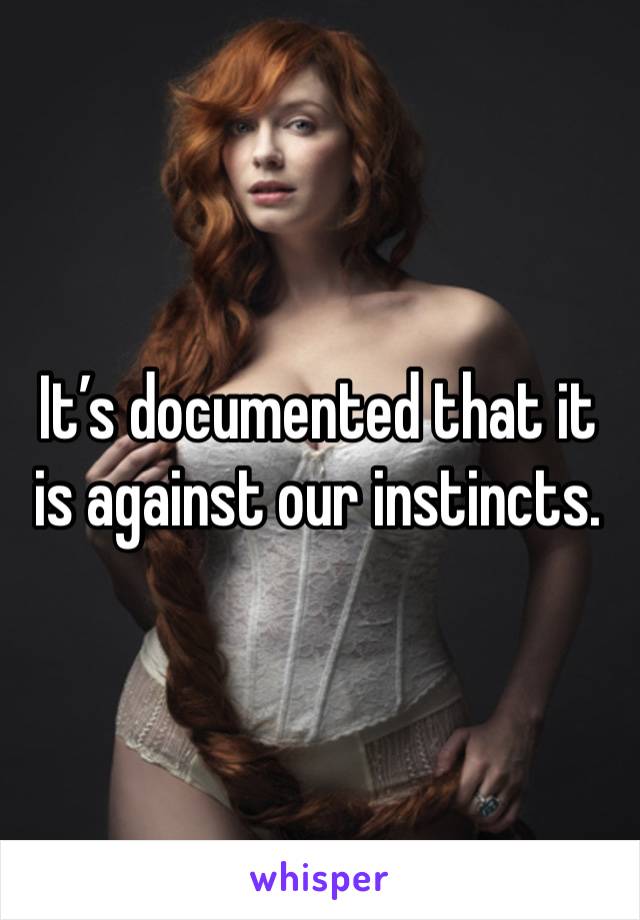 It’s documented that it is against our instincts. 