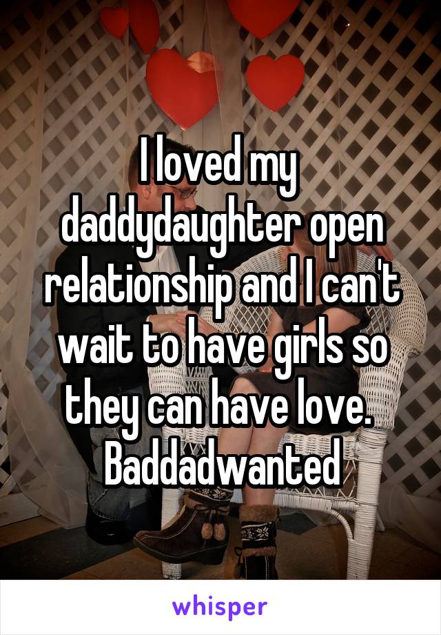 I loved my  daddydaughter open relationship and I can't wait to have girls so they can have love. 
Baddadwanted