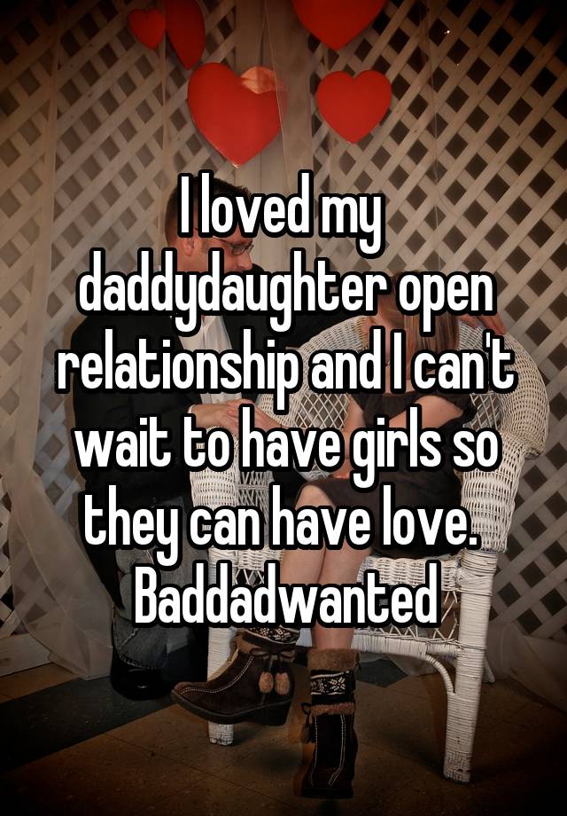 I loved my  daddydaughter open relationship and I can't wait to have girls so they can have love. 
Baddadwanted