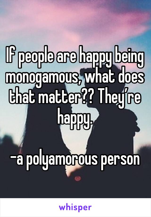 If people are happy being monogamous, what does that matter?? They’re happy.

-a polyamorous person 