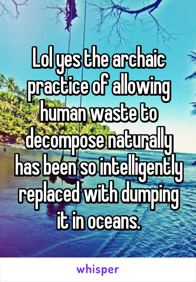 Lol yes the archaic practice of allowing human waste to decompose naturally has been so intelligently replaced with dumping it in oceans.