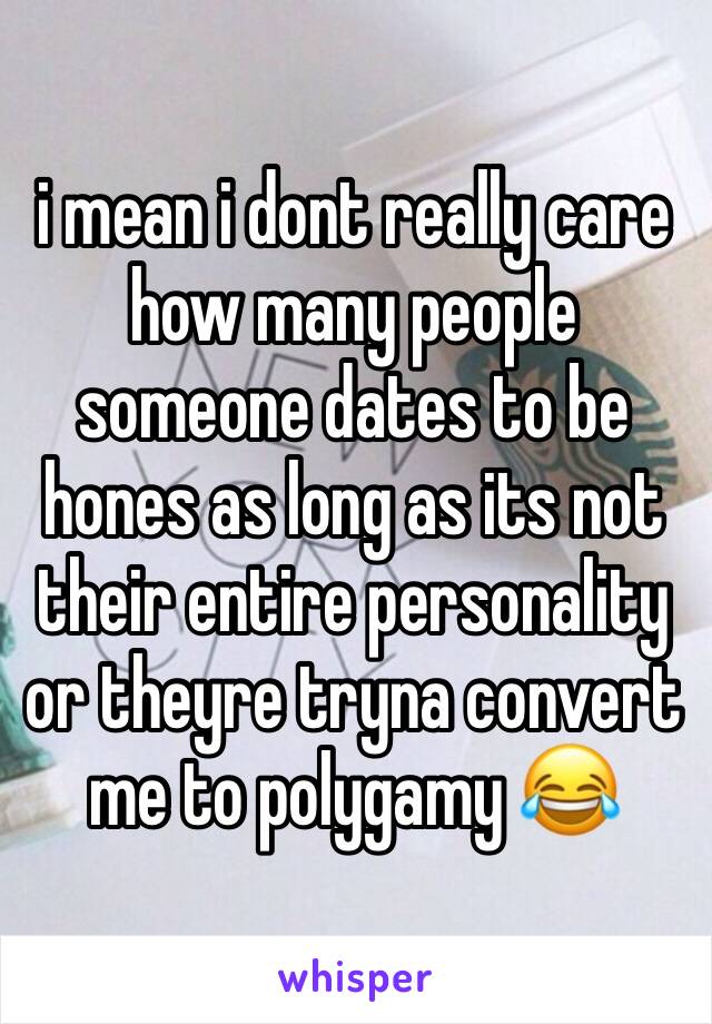 i mean i dont really care how many people someone dates to be hones as long as its not their entire personality or theyre tryna convert me to polygamy 😂