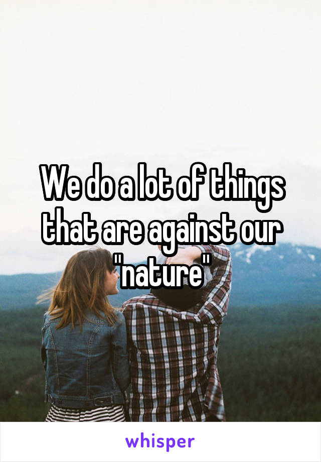 We do a lot of things that are against our "nature"