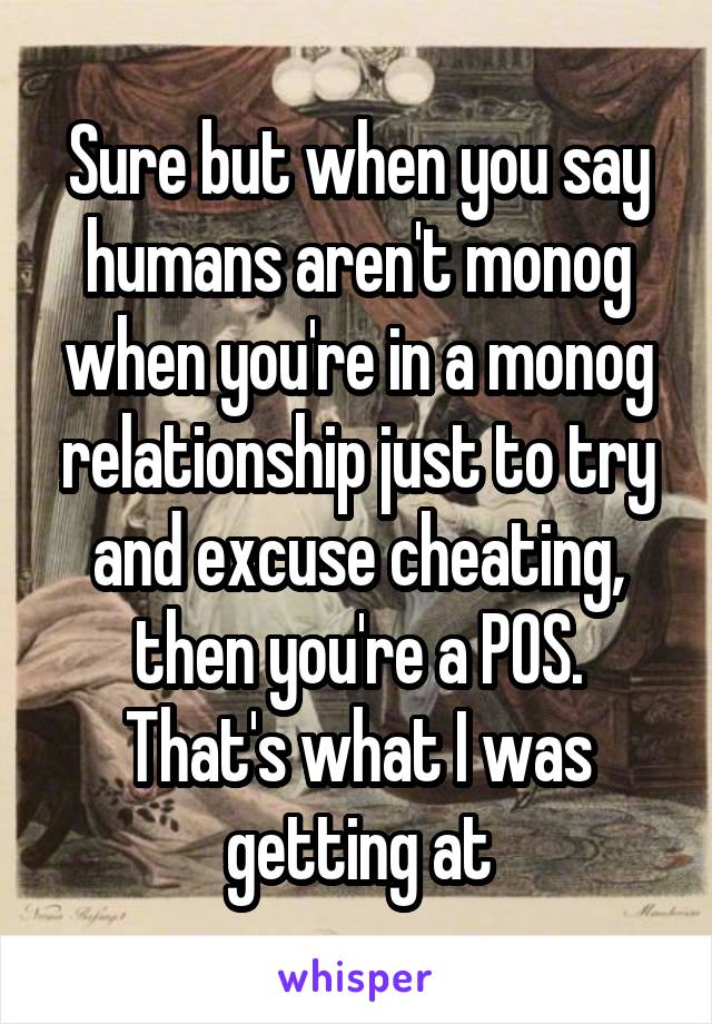 Sure but when you say humans aren't monog when you're in a monog relationship just to try and excuse cheating, then you're a POS. That's what I was getting at