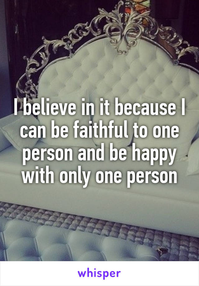 I believe in it because I can be faithful to one person and be happy with only one person