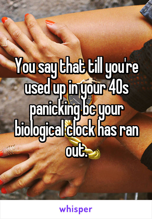 You say that till you're used up in your 40s panicking bc your biological clock has ran out.