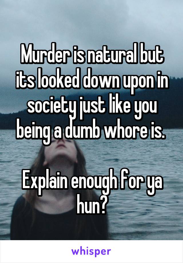 Murder is natural but its looked down upon in society just like you being a dumb whore is. 

Explain enough for ya hun?