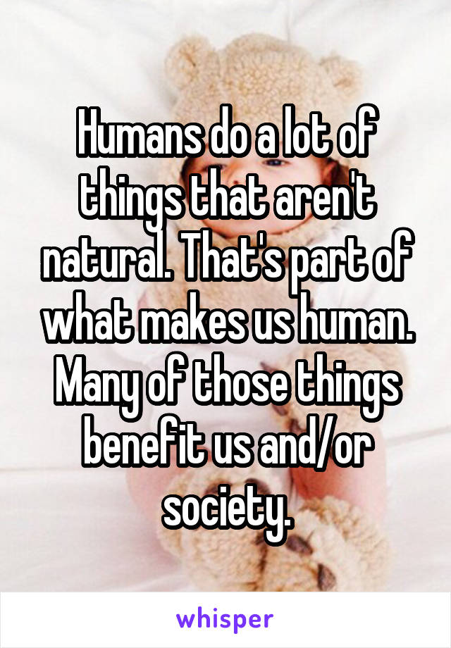 Humans do a lot of things that aren't natural. That's part of what makes us human. Many of those things benefit us and/or society.