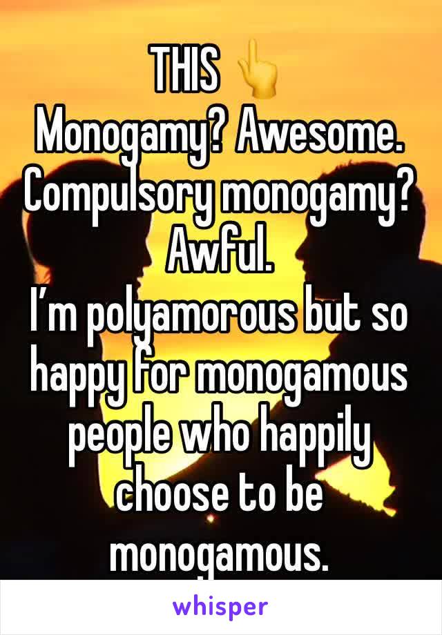 THIS 👆
Monogamy? Awesome.
Compulsory monogamy? Awful. 
I’m polyamorous but so happy for monogamous people who happily choose to be monogamous.