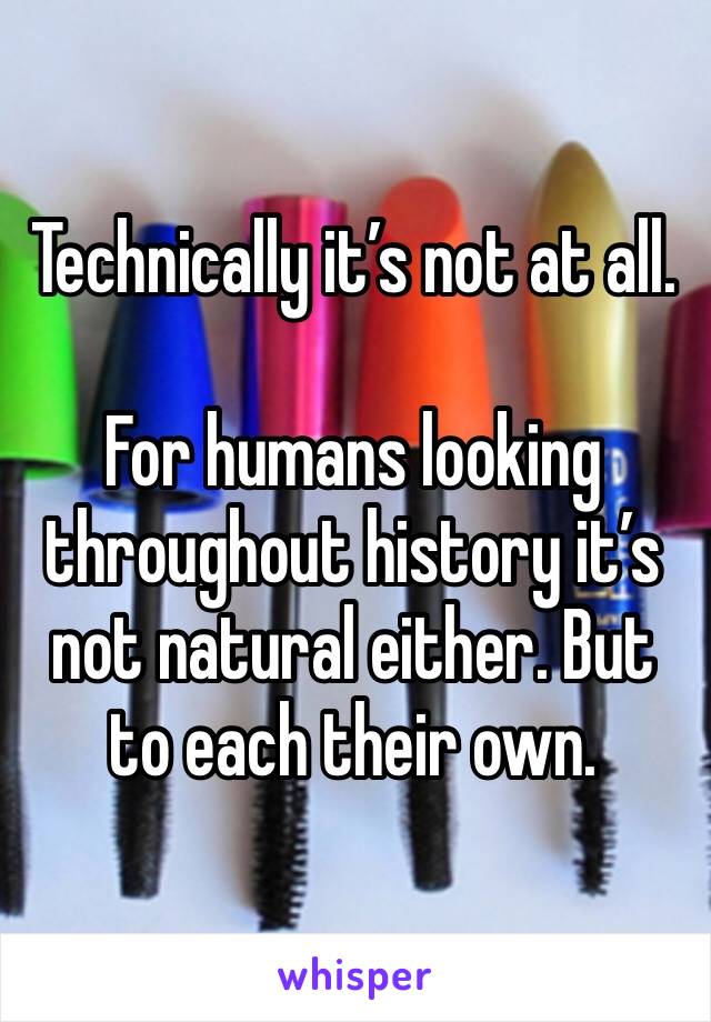 Technically it’s not at all. 

For humans looking throughout history it’s not natural either. But to each their own. 