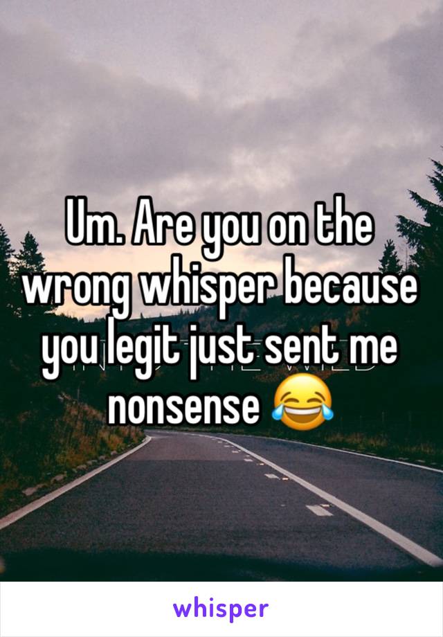 Um. Are you on the wrong whisper because you legit just sent me nonsense 😂