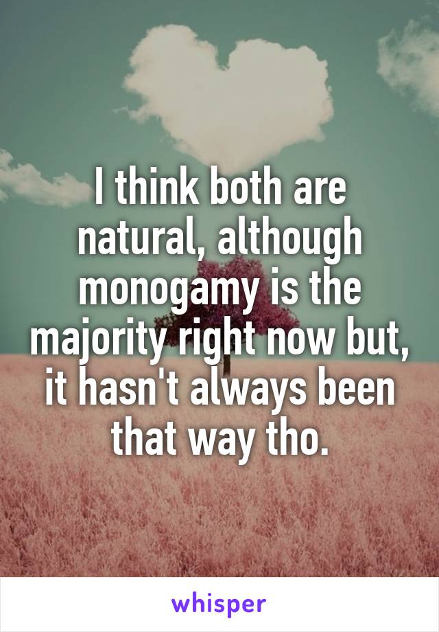 I think both are natural, although monogamy is the majority right now but, it hasn't always been that way tho.